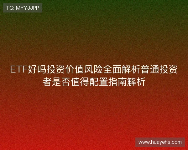 ETF好吗投资价值风险全面解析普通投资者是否值得配置指南解析