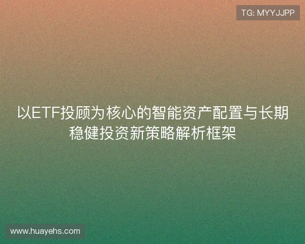 以ETF投顾为核心的智能资产配置与长期稳健投资新策略解析框架